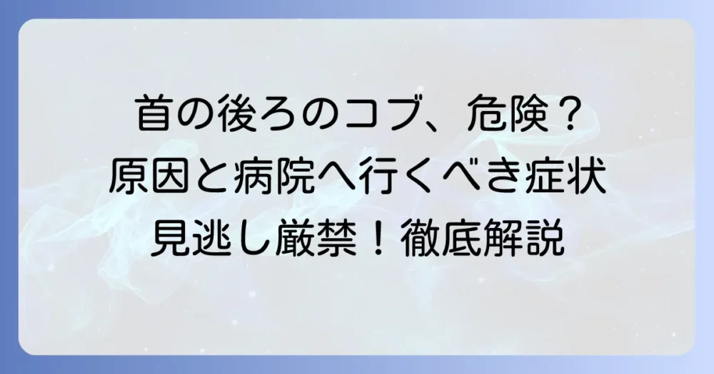 首の後ろのこぶが大きいその原因と対処法を徹底解説！病院に行くべき症状とは