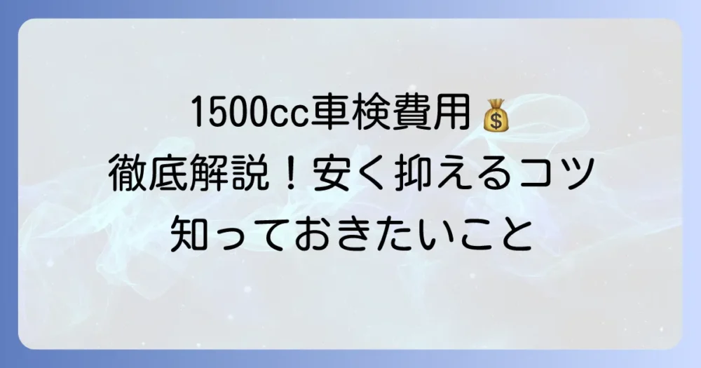 1500cc車の車検費用を徹底解説！内訳と安く抑えるコツ