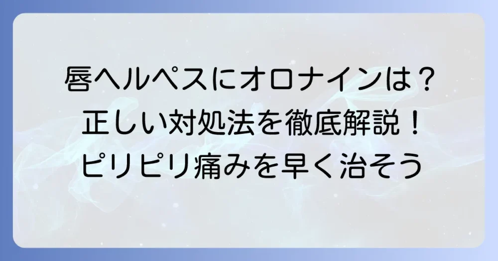 唇ヘルペスにオロナインは使える？正しい対処法と注意点を徹底解説