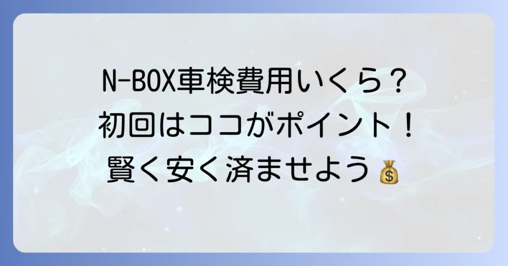 NBOX車検1回目の費用相場と安く抑えるコツを徹底解説