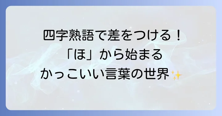 四字熟語でさらにかっこよく！「ほ」から始まる言葉の組み合わせ