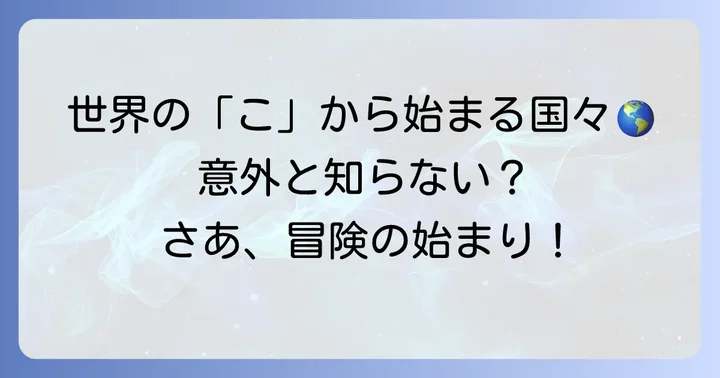 はじめに：世界の「こ」から始まる国々を知ろう