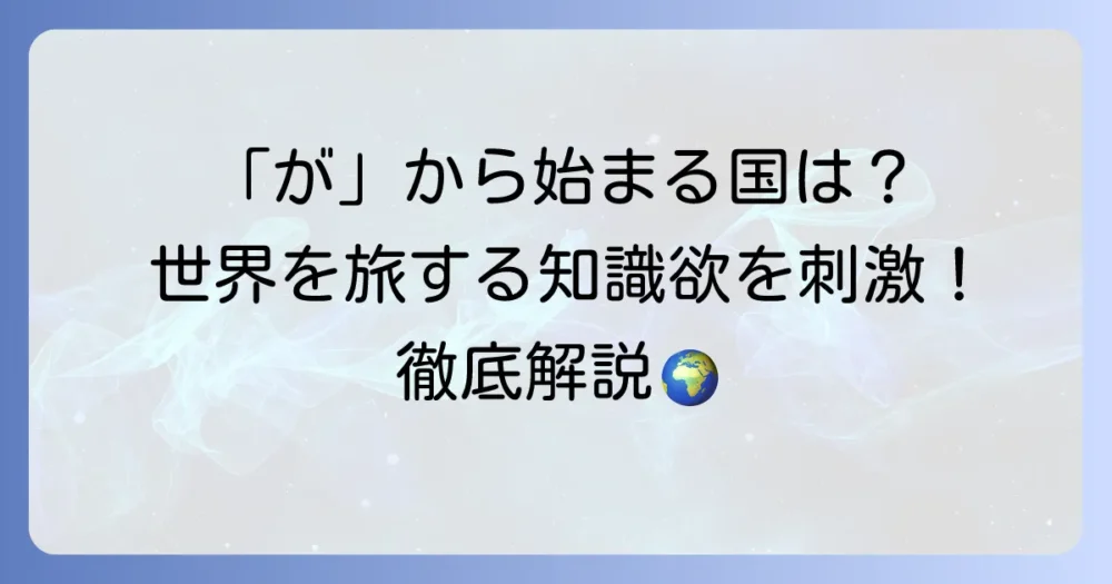 「が」から始まる国名一覧！世界の地理と文化を徹底解説
