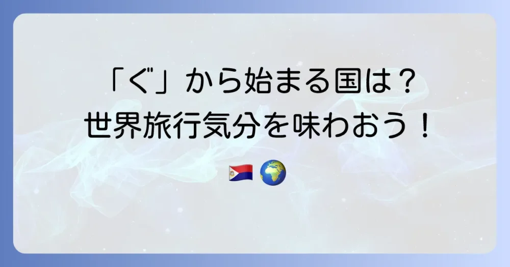 「ぐ」から始まる国名を徹底解説!世界の国々を知ろう