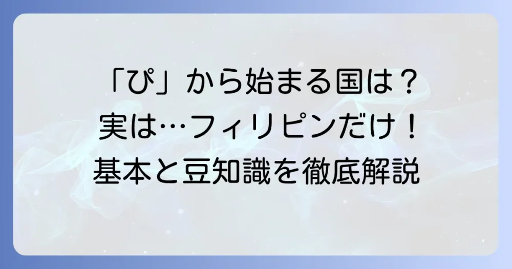 「ぴ」から始まる国名はフィリピン共和国だけ？基本情報や豆知識を徹底解説
