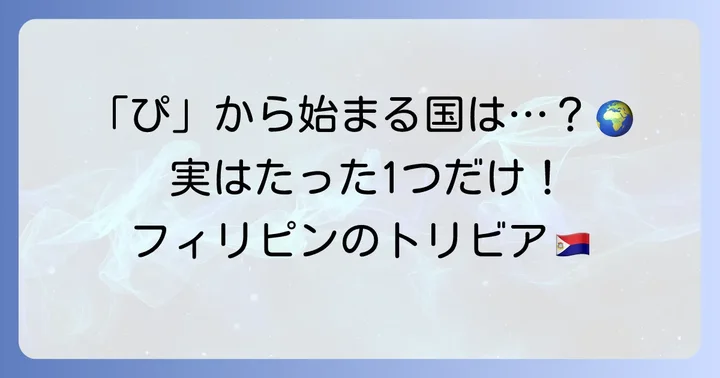 「ぴ」から始まる国は「フィリピン共和国」のみ