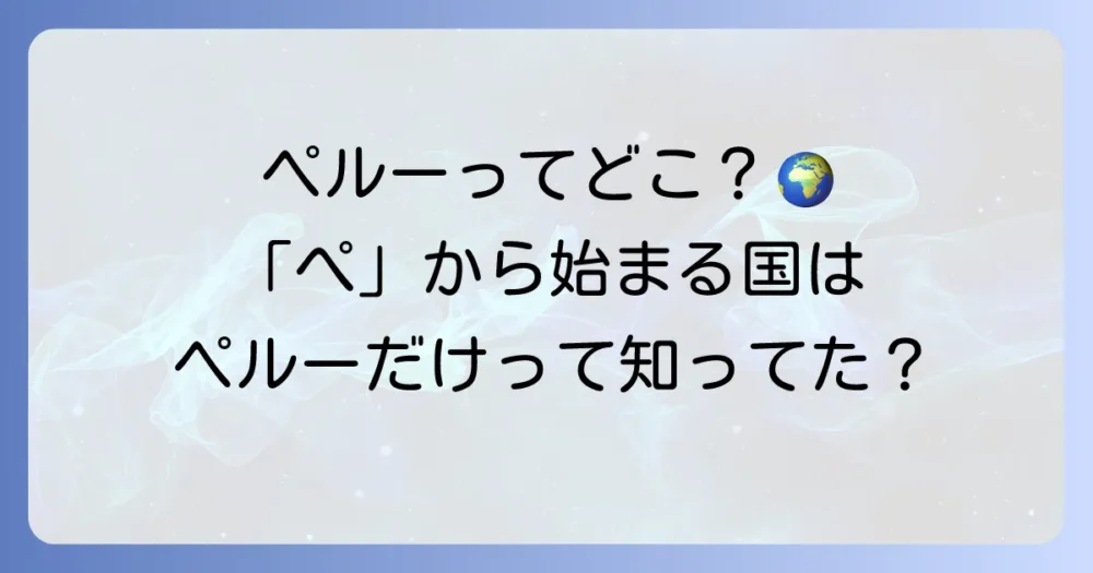 「ぺ」から始まる国名とは？唯一の国「ペルー」の魅力と基本情報を徹底解説