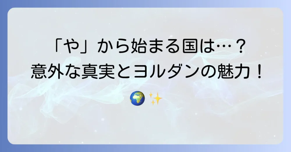 「や」から始まる国名はない？世界の国名「ヤ行」の真実とヨルダンの魅力