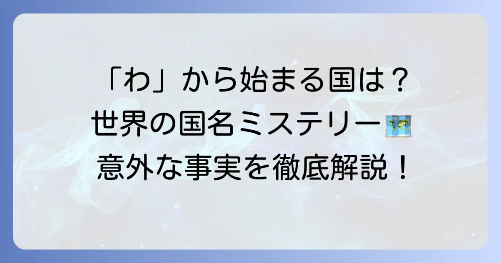 「わ」から始まる国名は存在する？世界の国名にまつわる疑問を徹底解説
