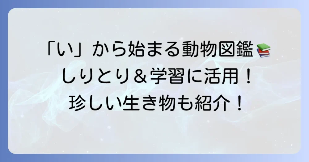 「い」から始まる動物を徹底解説！しりとりや学習に役立つ一覧