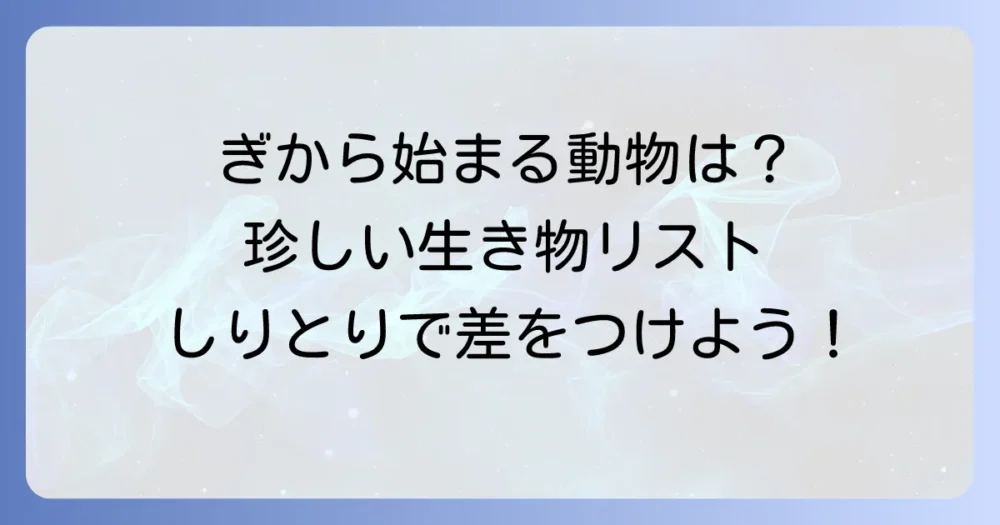 「ぎ」から始まる動物を徹底解説！しりとりで役立つ珍しい生き物リスト