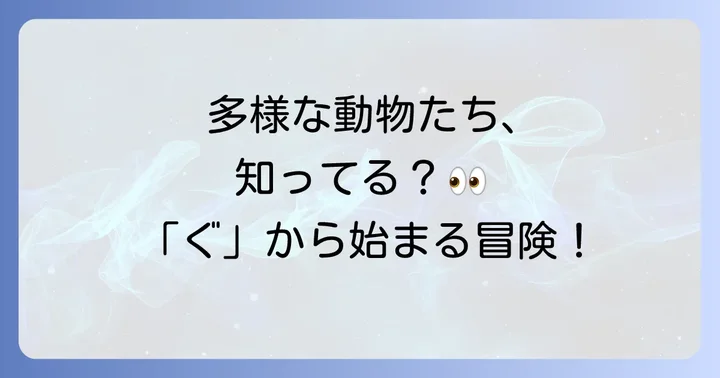 「ぐ」から始まる動物たち：多様な生き物の世界を覗いてみよう