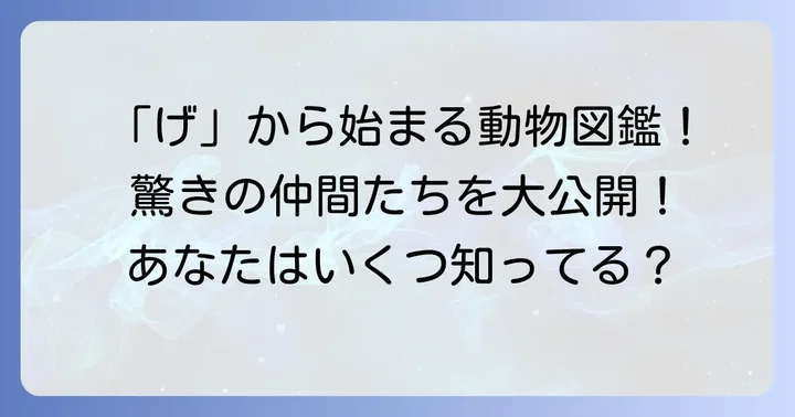 「げ」から始まる動物たちを種類別に見てみよう！