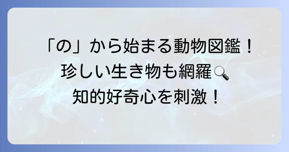 「の」から始まる動物の名前を徹底解説!珍しい生き物から有名種まで網羅