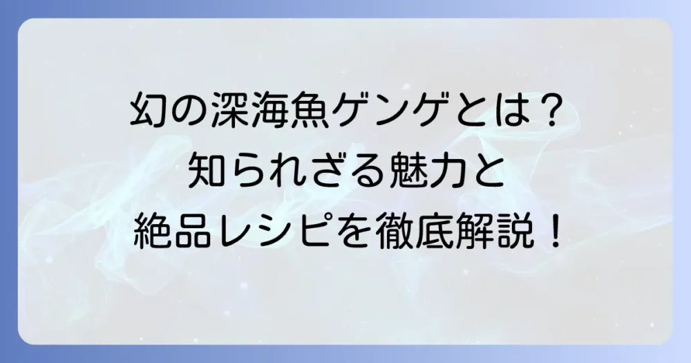 「げ」から始まる魚を徹底解説！幻の深海魚ゲンゲの魅力と美味しい食べ方