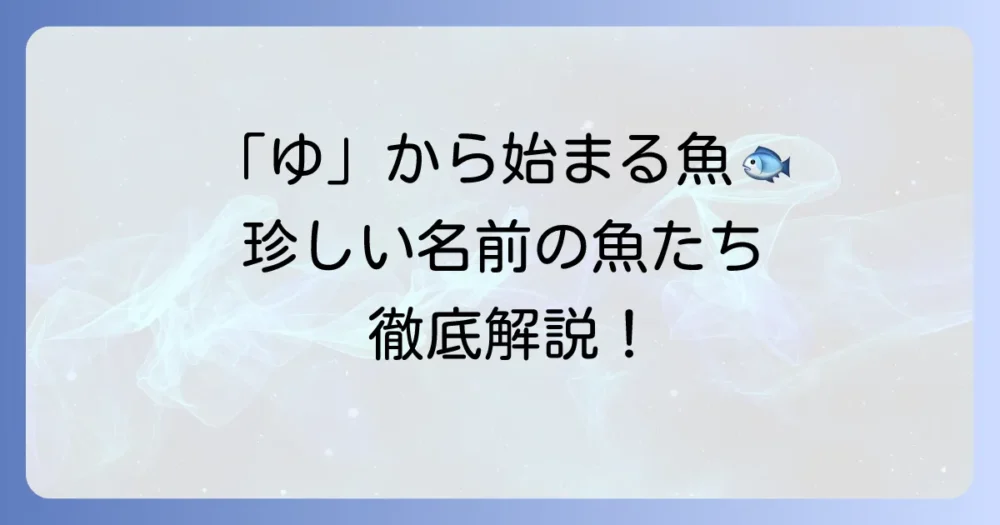「ゆ」から始まる魚の名前を徹底解説！珍しい種類から食用まで網羅