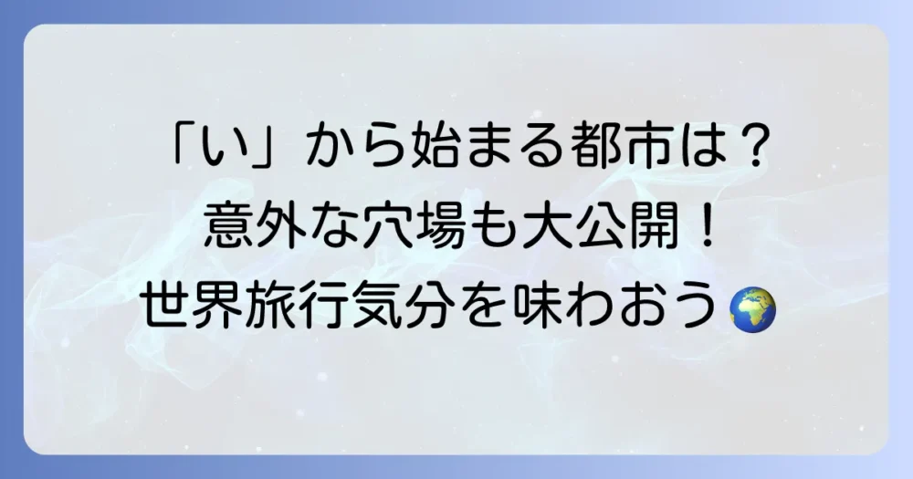 「い」から始まる都市を徹底解説！日本の市町村から世界の有名都市まで
