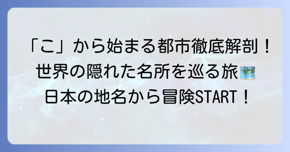 「こ」から始まる都市一覧！日本の地名から世界の有名都市まで徹底解説