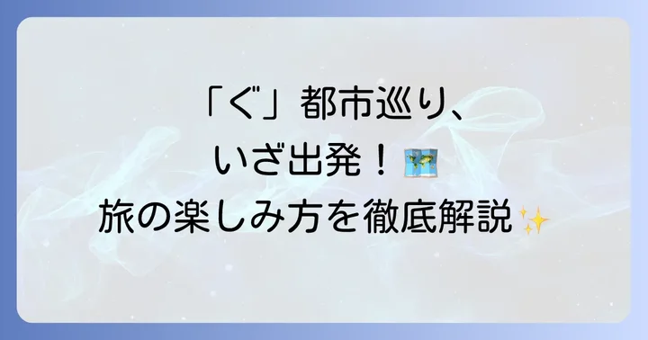「ぐ」から始まる都市を巡る旅の楽しみ方