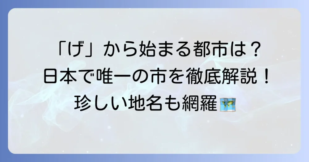 「げ」から始まる都市を徹底解説！日本で唯一の市から珍しい地名・駅名まで網羅