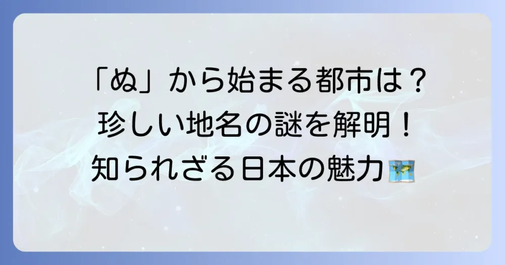 「ぬ」から始まる都市はどこ？珍しい地名の魅力と背景を徹底解説！