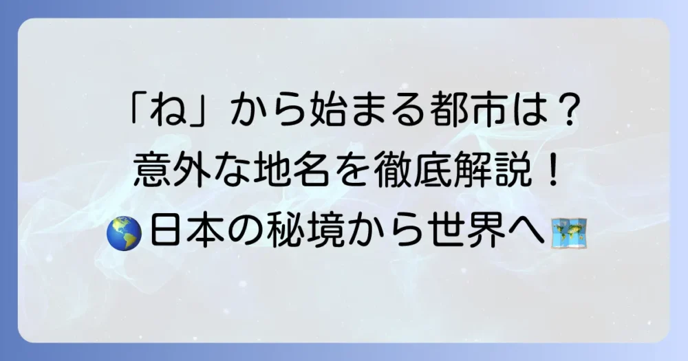 「ね」から始まる都市を徹底調査！日本の市町村から世界の地名まで詳しく解説