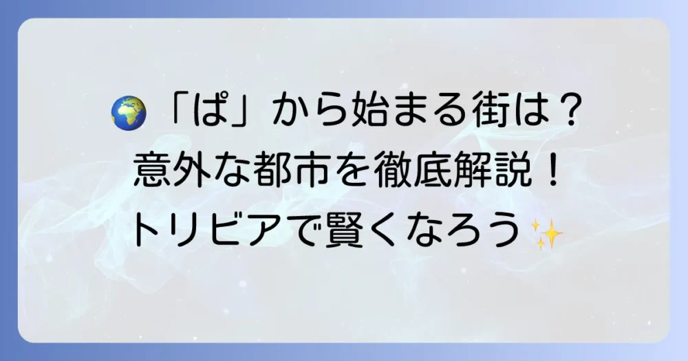 「ぱ」から始まる都市を徹底解説！世界の有名都市から日本の隠れた魅力まで