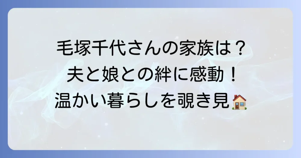 毛塚千代さんの家族の全貌：夫や子供たちとの素敵な関係性