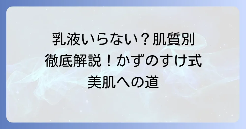 かずのすけ氏の「乳液はいらない」は本当？肌質別の実践方法を徹底解説