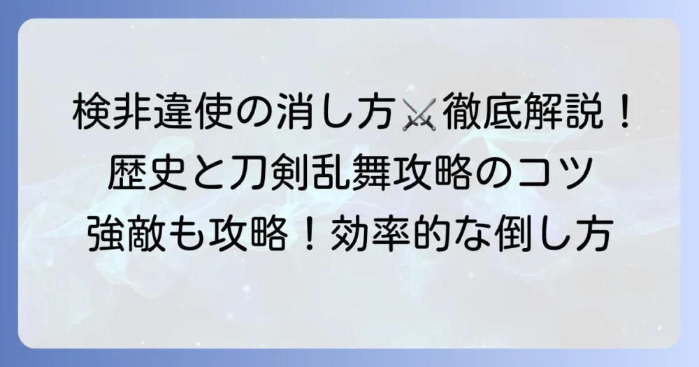 検非違使の消し方を徹底解説！歴史的背景と刀剣乱舞攻略のコツ