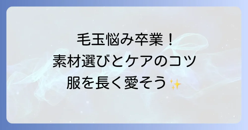 毛玉ができにくい素材の選び方と対策を徹底解説！もう悩まない服選びのコツ