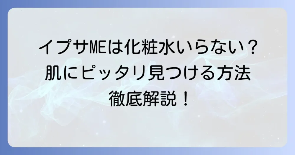 イプサMEは化粧水いらない？疑問を解決！肌に合わせた選び方と使い方を徹底解説
