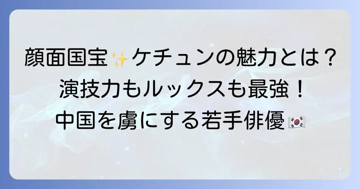 中国俳優ケチュン（柯淳）とは？基本プロフィールと魅力