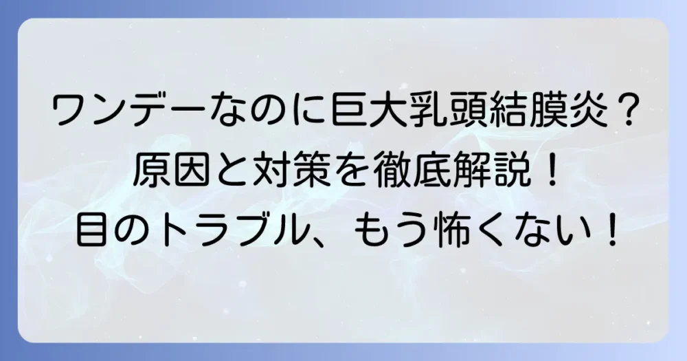 ワンデーなのに巨大乳頭結膜炎になる原因と対策を徹底解説