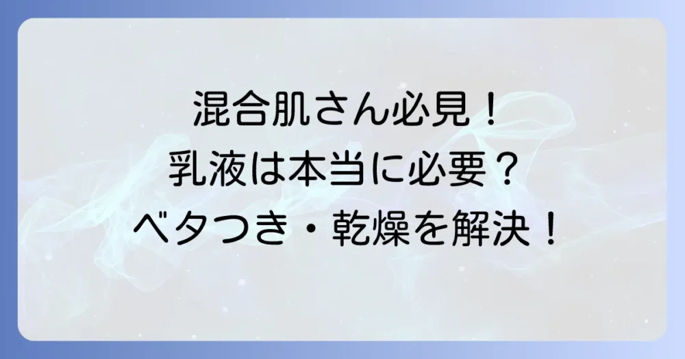 混合肌に乳液はいらない？ベタつきと乾燥を解決するスキンケア方法を徹底解説