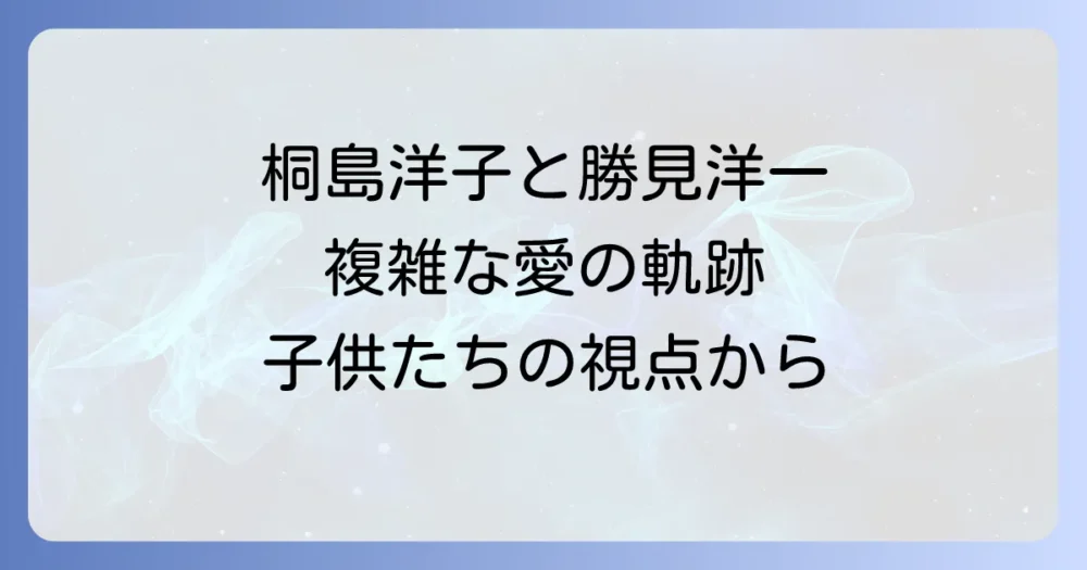 桐島洋子と勝見洋一の関係性とは？結婚と離婚、子供たちの視点から紐解く