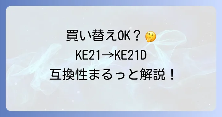 KE21からKE21Dへの買い替えは可能?互換性を詳しく解説