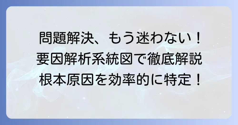 要因解析系統図とは？問題解決に役立つ作成方法と活用事例を徹底解説