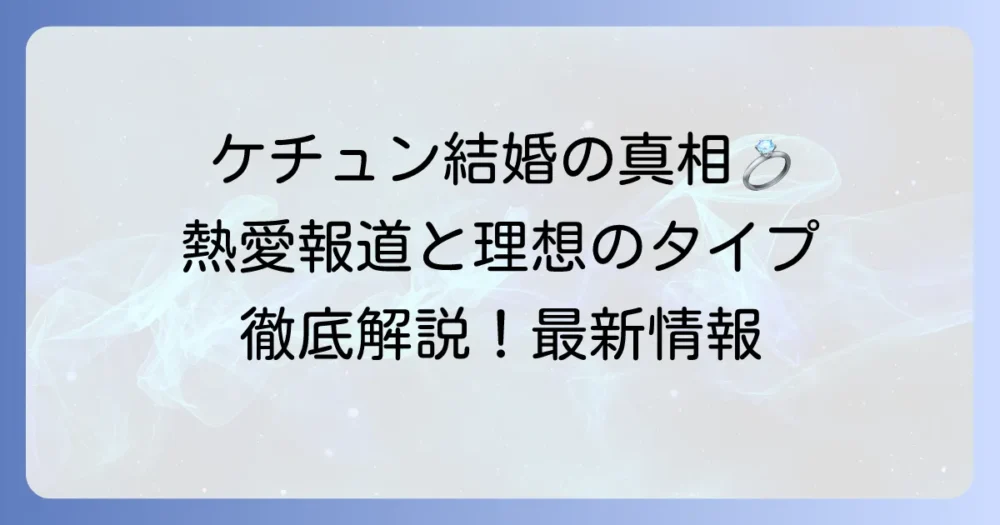 ケチュンは結婚している？最新の熱愛情報から理想のタイプまで徹底解説