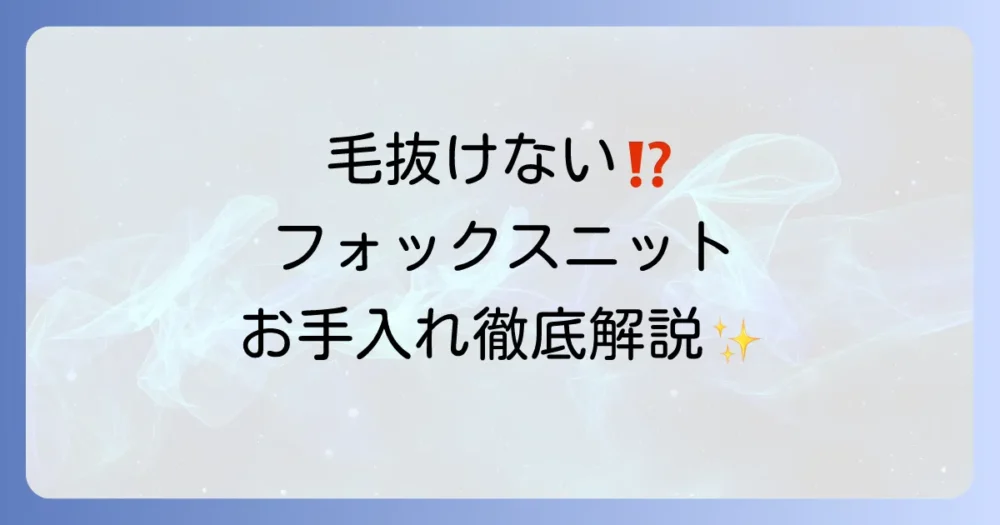 フォックスニットの毛が抜ける原因と対策！長く愛用するためのお手入れ方法