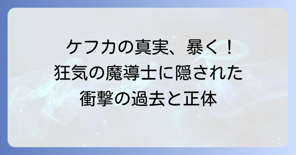 ケフカの素顔の真実：FF6狂気の魔導士に隠された過去と正体