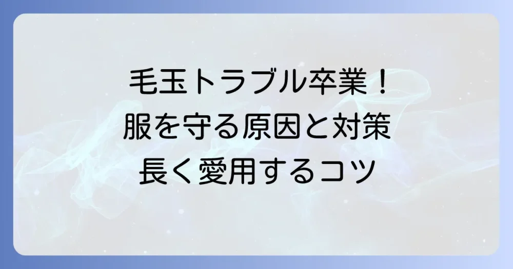 毛玉になりやすい素材とは？大切な服を守るための原因と対策