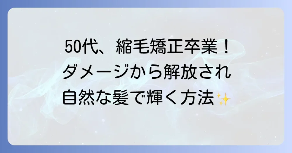 50代で縮毛矯正をやめたい！ダメージから解放され、自然な髪で輝くための方法