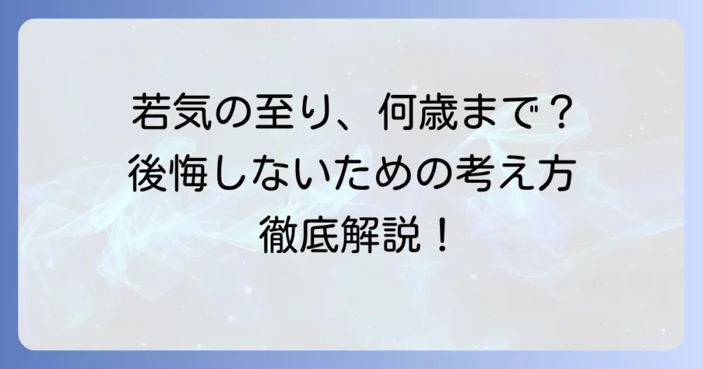 「若気の至り」は何歳まで許される？その意味と後悔しないための考え方を徹底解説
