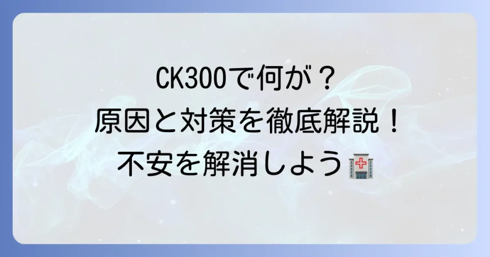 血液検査CK300は大丈夫？原因と対策を徹底解説