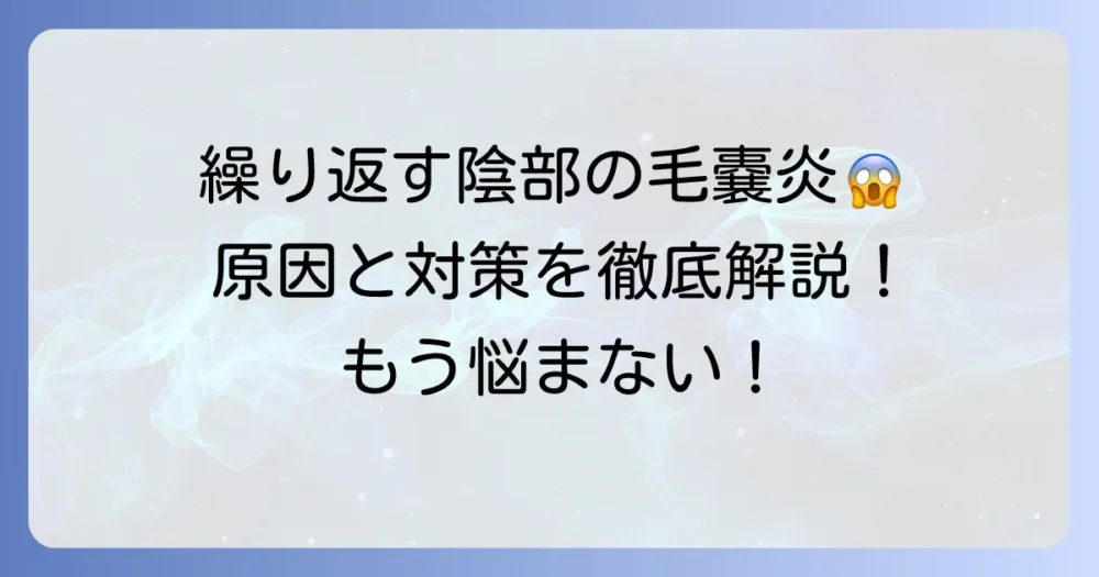 陰部の毛嚢炎が同じ場所で繰り返す原因と効果的な対策を徹底解説