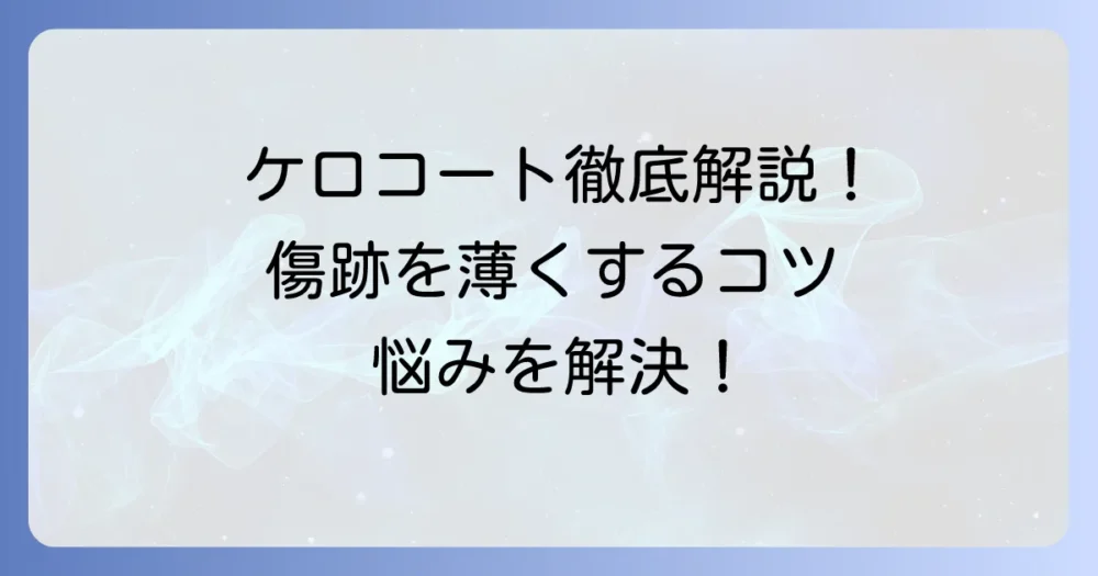 ケロコートで肥厚性瘢痕を目立たなくする！効果的な使い方と選び方を徹底解説