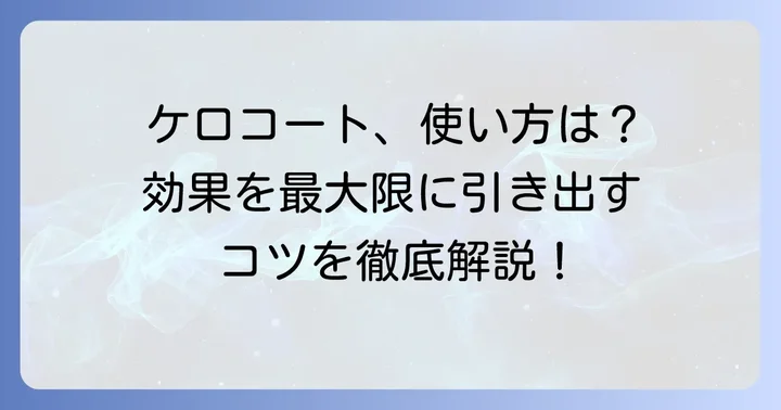 ケロコートの正しい使い方と効果を最大限に引き出すコツ