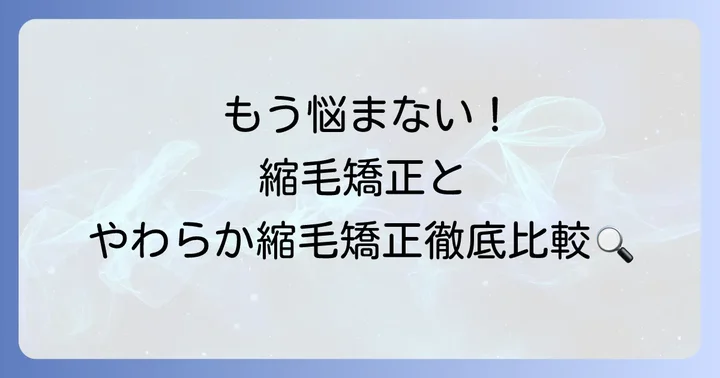 やわらか縮毛矯正とは？従来の縮毛矯正との違いを徹底比較