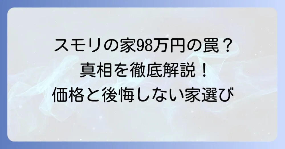 スモリの家98万円の真相を徹底解説：価格や特徴、メリット・デメリットを詳しく紹介